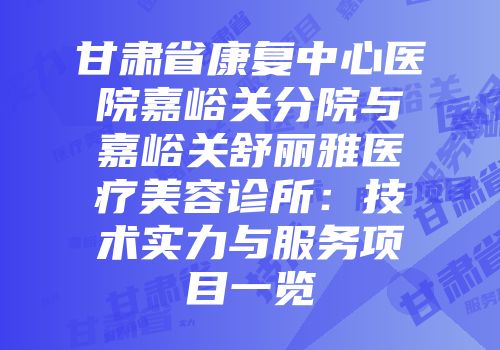 甘肃省康复中心医院嘉峪关分院与嘉峪关舒丽雅医疗美容诊所：技术实力与服务项目一览