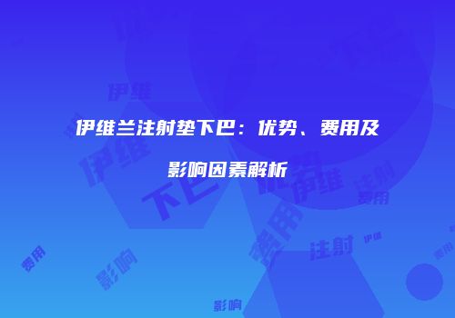 伊维兰注射垫下巴：优势、费用及影响因素解析