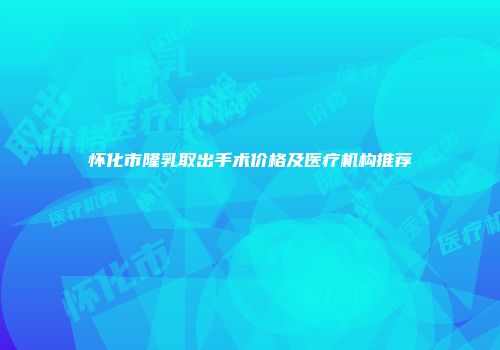 怀化市隆乳取出手术价格及医疗机构推荐