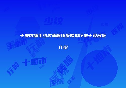 十堰市睫毛少纹美瞳线医院排行前十及名医介绍