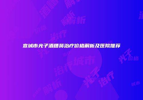 宣城市光子酒糟鼻治疗价格解析及医院推荐