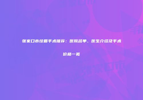 张家口市纹眉手术推荐：医院名单、医生介绍及手术价格一览