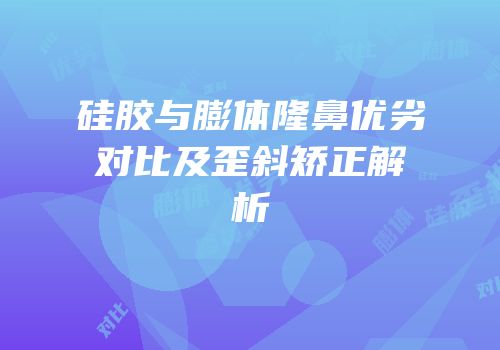 硅胶与膨体隆鼻优劣对比及歪斜矫正解析