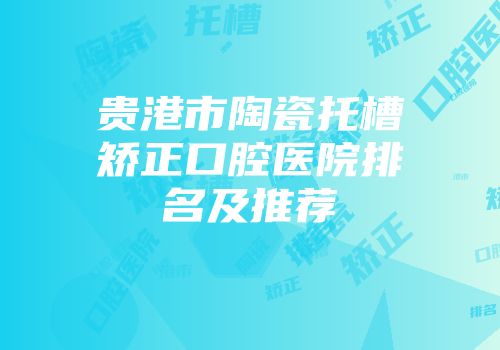 贵港市陶瓷托槽矫正口腔医院排名及推荐
