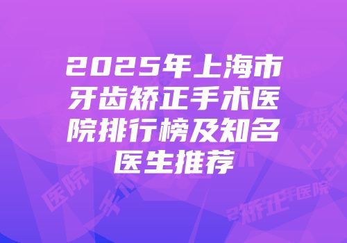 2025年上海市牙齿矫正手术医院排行榜及知名医生推荐