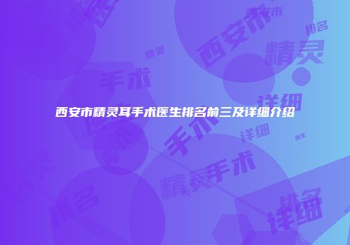 西安市精灵耳手术医生排名前三及详细介绍