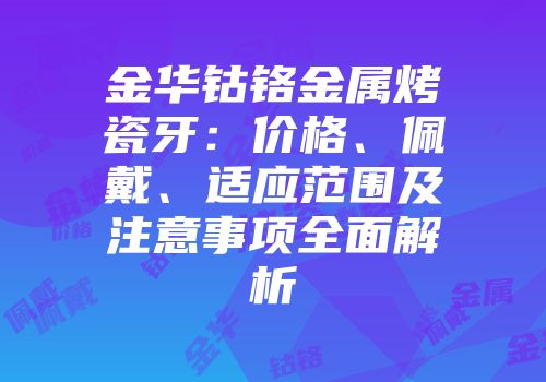 金华钴铬金属烤瓷牙：价格、佩戴、适应范围及注意事项全面解析