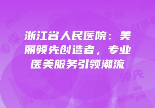 浙江省人民医院：美丽领先创造者，专业医美服务引领潮流