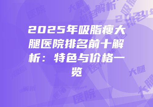 2025年吸脂瘦大腿医院排名前十解析：特色与价格一览