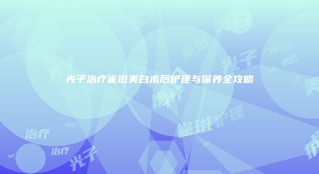 光子治疗雀斑美白术后护理与保养全攻略