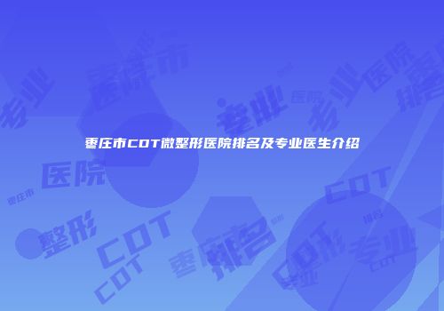 枣庄市CDT微整形医院排名及专业医生介绍