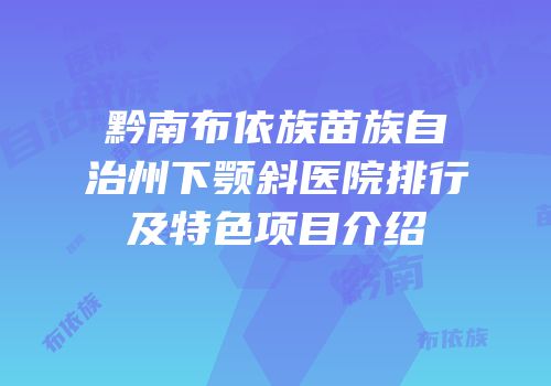 黔南布依族苗族自治州下颚斜医院排行及特色项目介绍