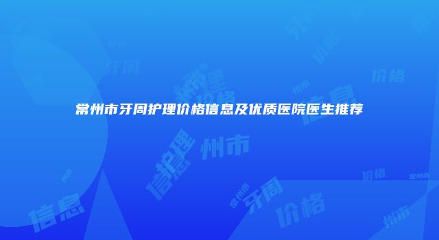 常州市牙周护理价格信息及优质医院医生推荐