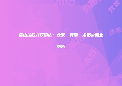 眉山法欧式双眼皮：效果、费用、术后恢复全解析