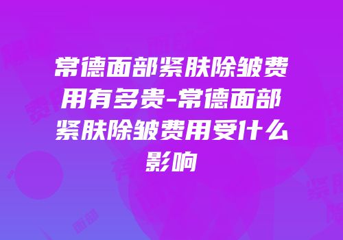 常德面部紧肤除皱费用有多贵-常德面部紧肤除皱费用受什么影响