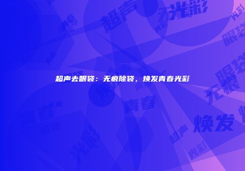 超声去眼袋：无痕除袋，焕发青春光彩