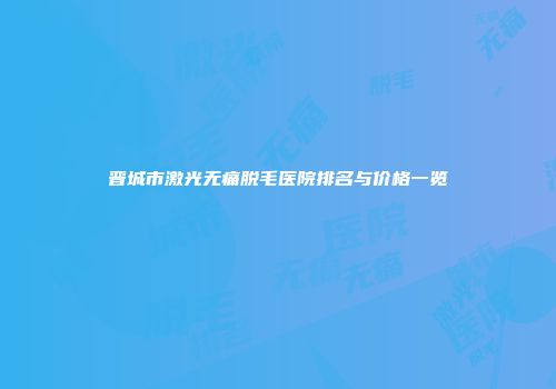 晋城市激光无痛脱毛医院排名与价格一览