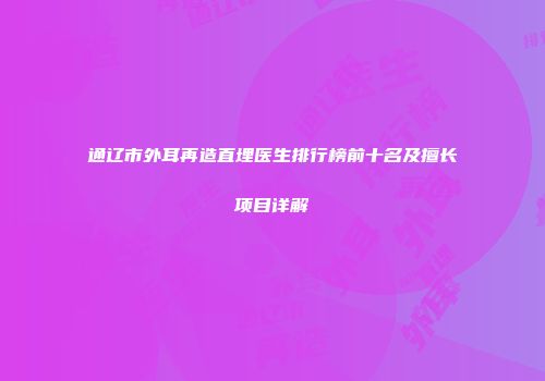 通辽市外耳再造直埋医生排行榜前十名及擅长项目详解