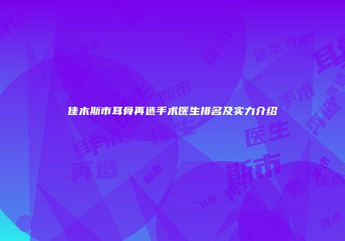 佳木斯市耳骨再造手术医生排名及实力介绍