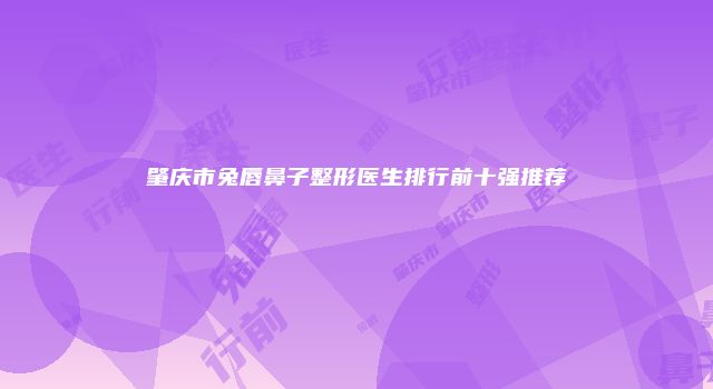 肇庆市兔唇鼻子整形医生排行前十强推荐