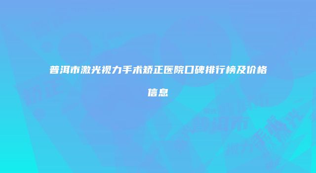 普洱市激光视力手术矫正医院口碑排行榜及价格信息