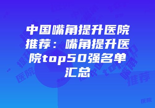 中国嘴角提升医院推荐：嘴角提升医院top50强名单汇总