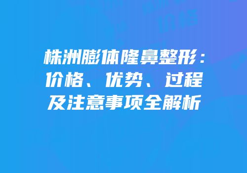 株洲膨体隆鼻整形：价格、优势、过程及注意事项全解析