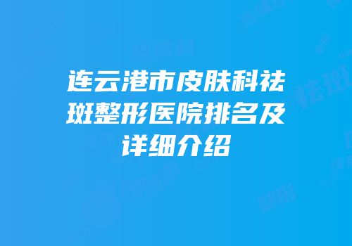 连云港市皮肤科祛斑整形医院排名及详细介绍