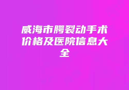 威海市腭裂动手术价格及医院信息大全