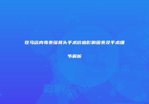 驻马店肉毒素缩鼻头手术价格影响因素及手术细节解析