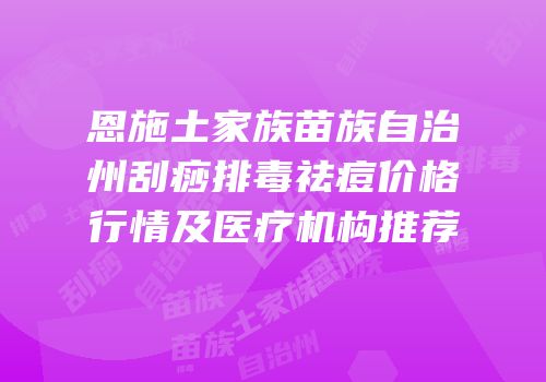 恩施土家族苗族自治州刮痧排毒祛痘价格行情及医疗机构推荐