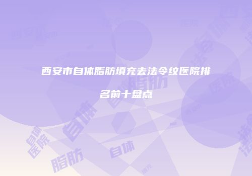 西安市自体脂肪填充去法令纹医院排名前十盘点