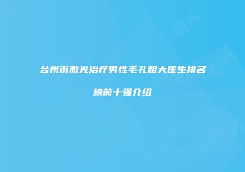 台州市激光治疗男性毛孔粗大医生排名榜前十强介绍