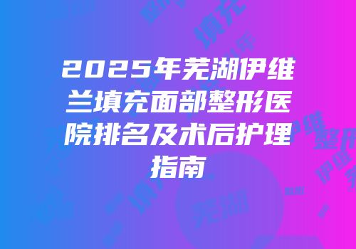 2025年芜湖伊维兰填充面部整形医院排名及术后护理指南