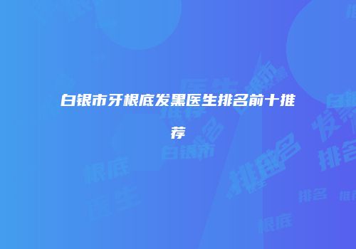 白银市牙根底发黑医生排名前十推荐