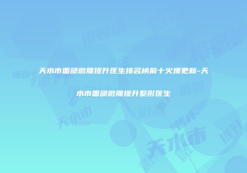 天水市面部微雕提升医生排名榜前十火爆更新-天水市面部微雕提升整形医生