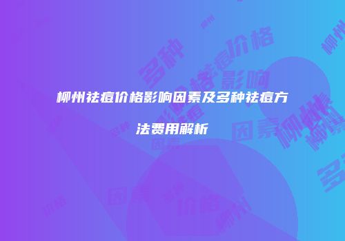 柳州祛痘价格影响因素及多种祛痘方法费用解析