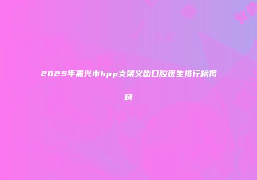 2025年嘉兴市hpp支架义齿口腔医生排行榜揭晓