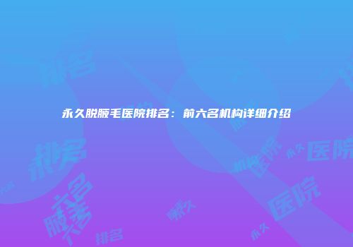 永久脱腋毛医院排名：前六名机构详细介绍