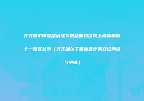 齐齐哈尔市吸脂消除下眼睑眼袋医院上榜清单前十一览表公布（齐齐哈尔千百度医疗美容诊所谁与争锋）