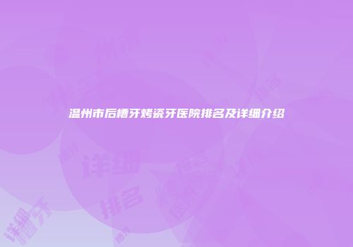 温州市后槽牙烤瓷牙医院排名及详细介绍