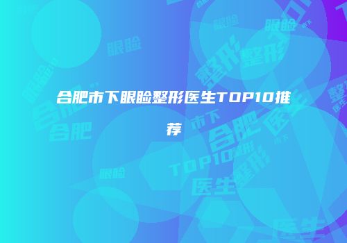 合肥市下眼睑整形医生TOP10推荐