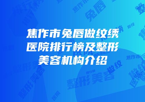 焦作市兔唇做纹绣医院排行榜及整形美容机构介绍