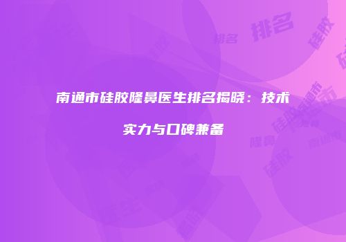 南通市硅胶隆鼻医生排名揭晓：技术实力与口碑兼备