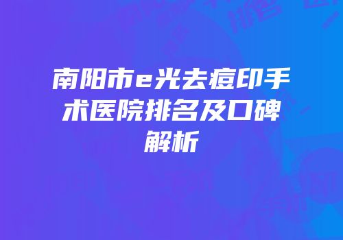 南阳市e光去痘印手术医院排名及口碑解析