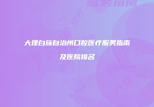 大理白族自治州口腔医疗服务指南及医院排名