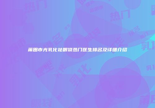 莆田市光乳化祛眼袋热门医生排名及详细介绍