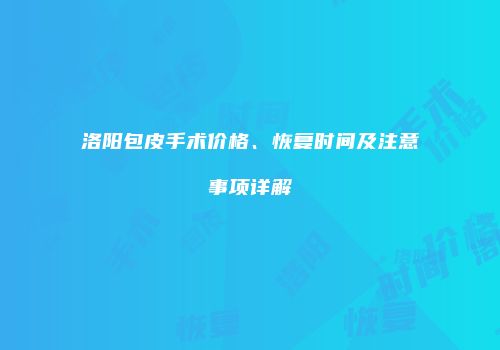 洛阳包皮手术价格、恢复时间及注意事项详解