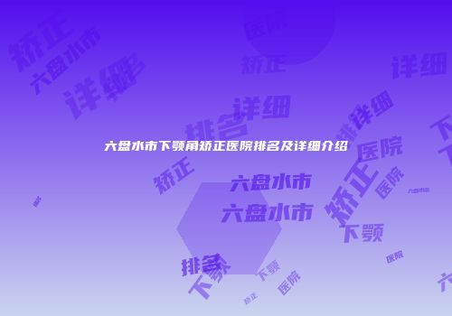 六盘水市下颚角矫正医院排名及详细介绍