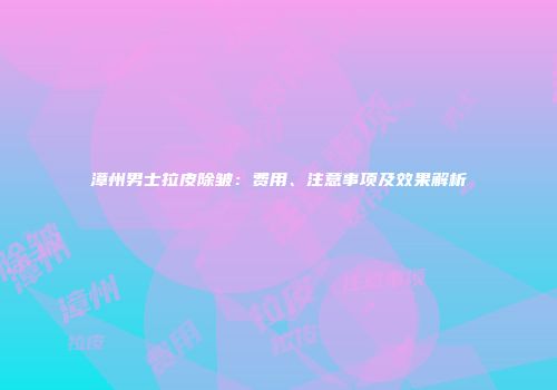 漳州男士拉皮除皱：费用、注意事项及效果解析